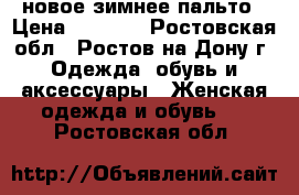 новое зимнее пальто › Цена ­ 1 500 - Ростовская обл., Ростов-на-Дону г. Одежда, обувь и аксессуары » Женская одежда и обувь   . Ростовская обл.